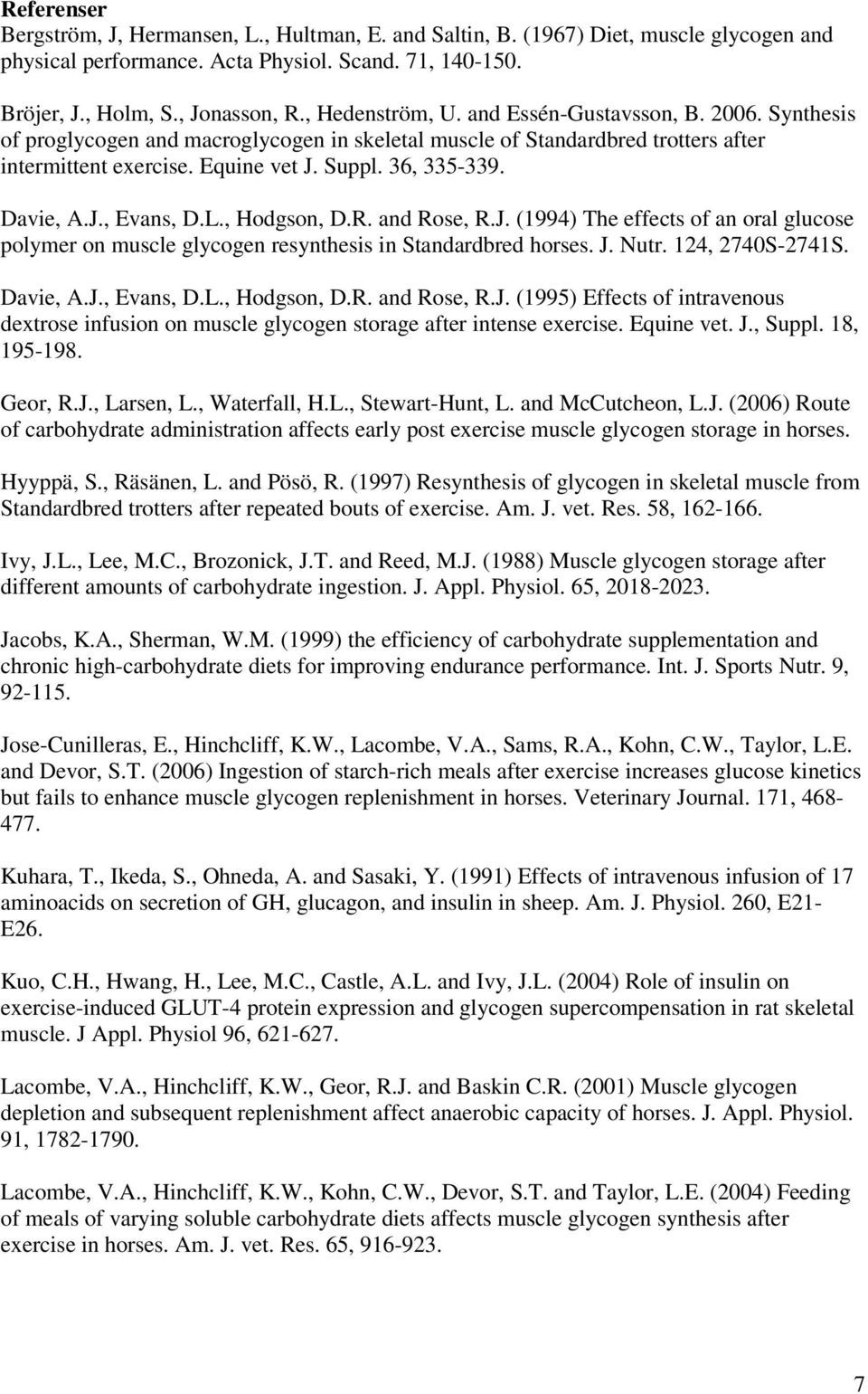 Davie, A.J., Evans, D.L., Hodgson, D.R. and Rose, R.J. (1994) The effects of an oral glucose polymer on muscle glycogen resynthesis in Standardbred horses. J. Nutr. 124, 2740S-2741S. Davie, A.J., Evans, D.L., Hodgson, D.R. and Rose, R.J. (1995) Effects of intravenous dextrose infusion on muscle glycogen storage after intense exercise.