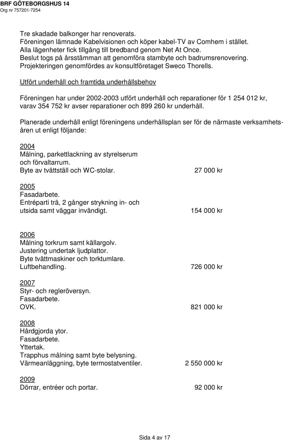 Utfört underhåll och framtida underhållsbehov Föreningen har under 2002-2003 utfört underhåll och reparationer för 1 254 012 kr, varav 354 752 kr avser reparationer och 899 260 kr underhåll.