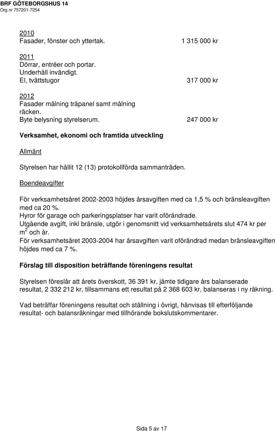 Boendeavgifter För verksamhetsåret 2002-2003 höjdes årsavgiften med ca 1,5 % och bränsleavgiften med ca 20 %. Hyror för garage och parkeringsplatser har varit oförändrade.