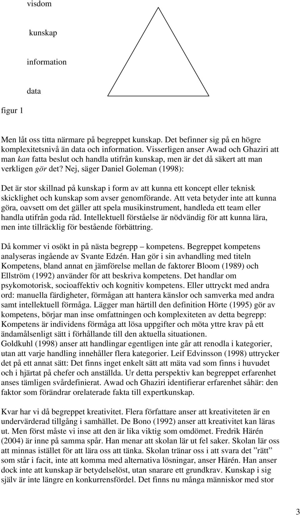 Nej, säger Daniel Goleman (1998): Det är stor skillnad på kunskap i form av att kunna ett koncept eller teknisk skicklighet och kunskap som avser genomförande.