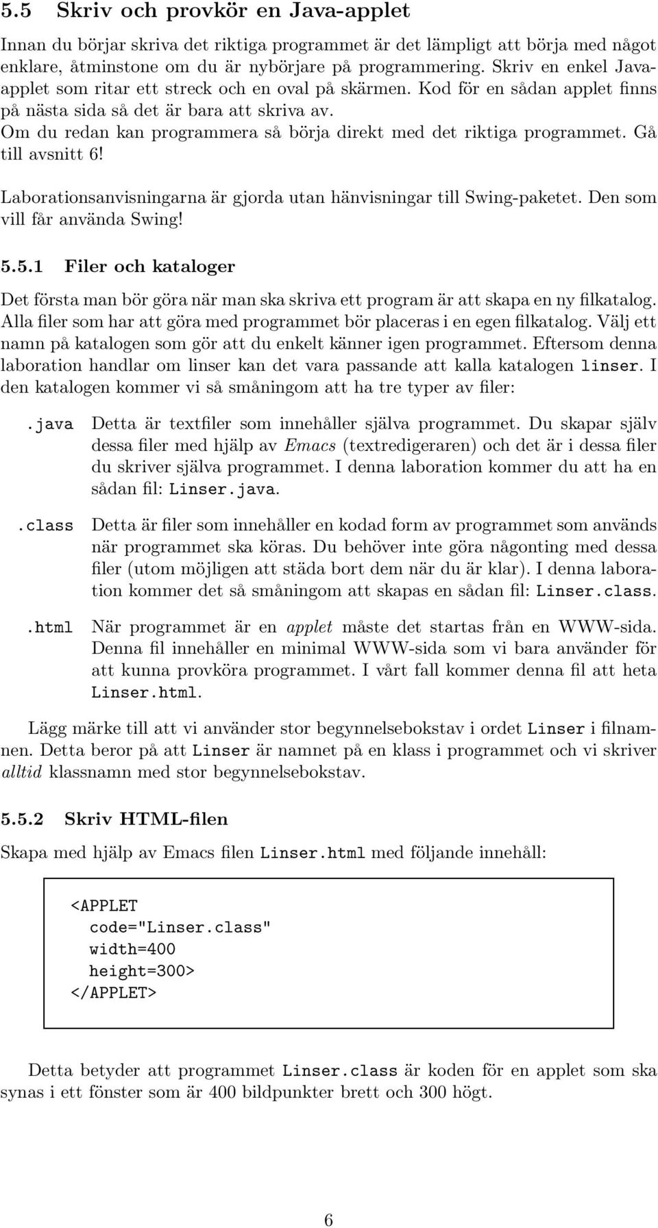 Om du redan kan programmera så börja direkt med det riktiga programmet. Gå till avsnitt 6! Laborationsanvisningarna är gjorda utan hänvisningar till Swing-paketet. Den som vill får använda Swing! 5.