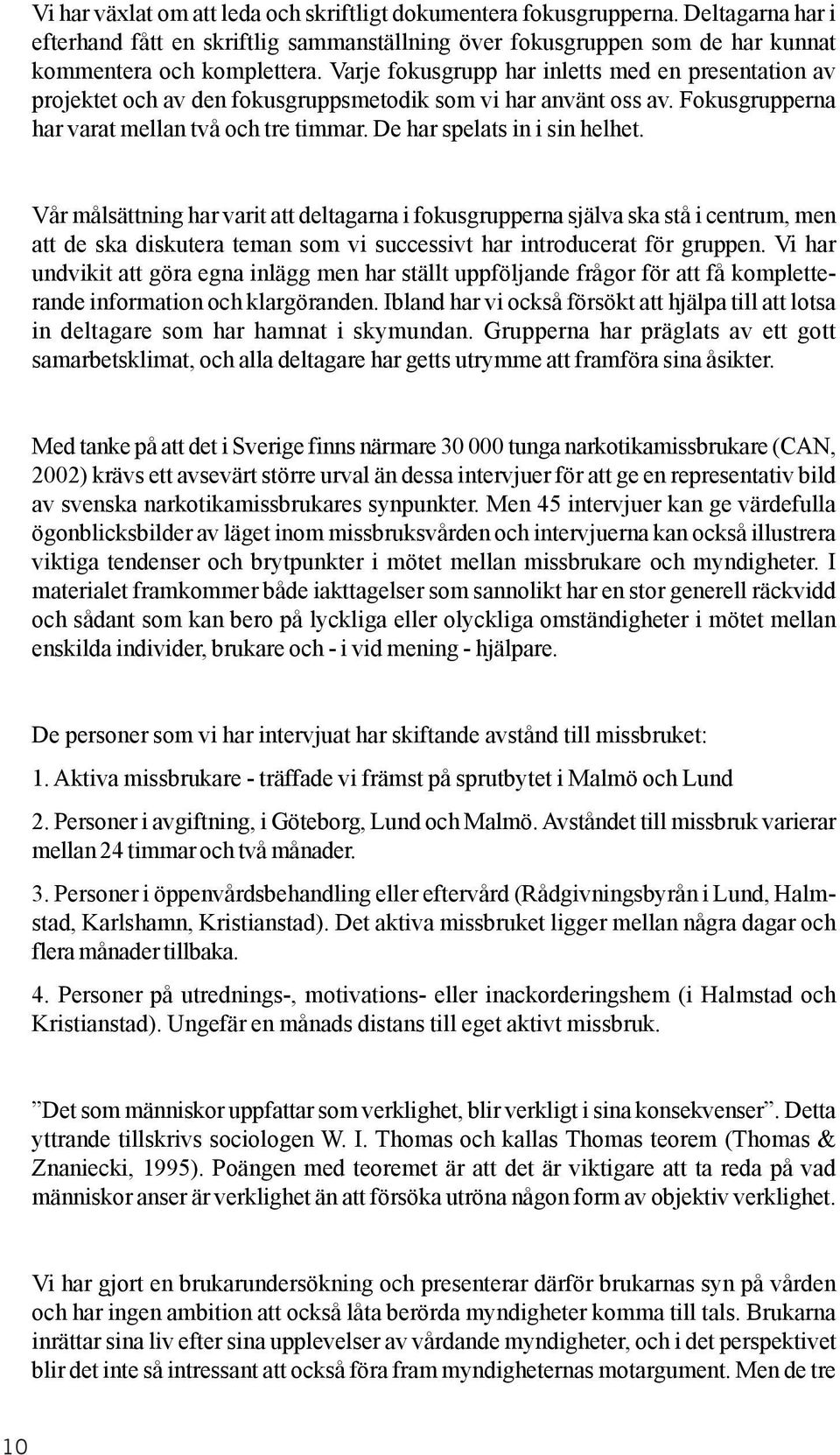 De har spelats in i sin helhet. Vår målsättning har varit att deltagarna i fokusgrupperna själva ska stå i centrum, men att de ska diskutera teman som vi successivt har introducerat för gruppen.