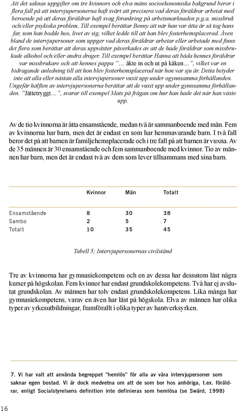 Till exempel berättar Benny att när han var åtta år så tog hans far, som han bodde hos, livet av sig, vilket ledde till att han blev fosterhemsplacerad.