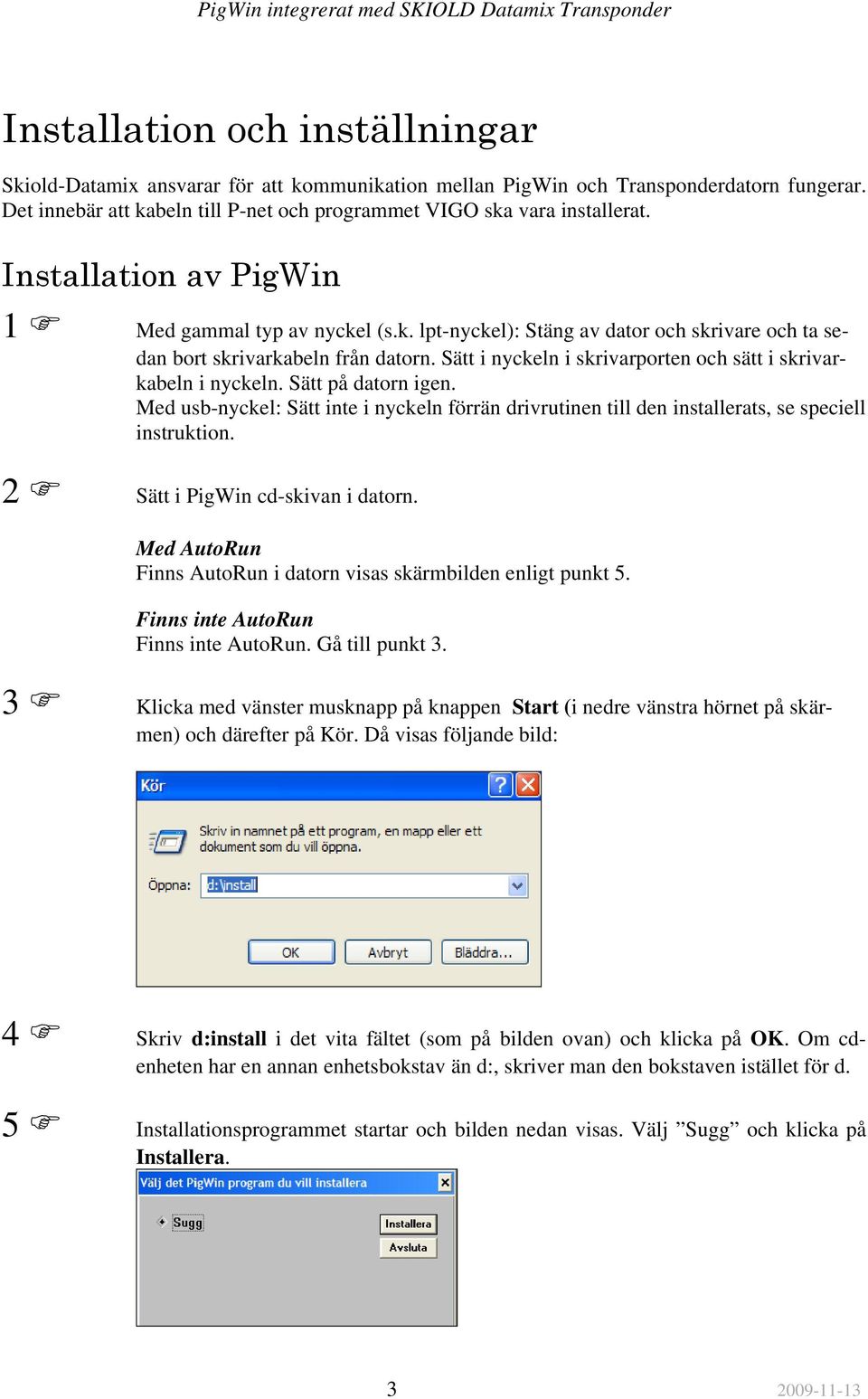 Sätt i nyckeln i skrivarporten och sätt i skrivarkabeln i nyckeln. Sätt på datorn igen. Med usb-nyckel: Sätt inte i nyckeln förrän drivrutinen till den installerats, se speciell instruktion.