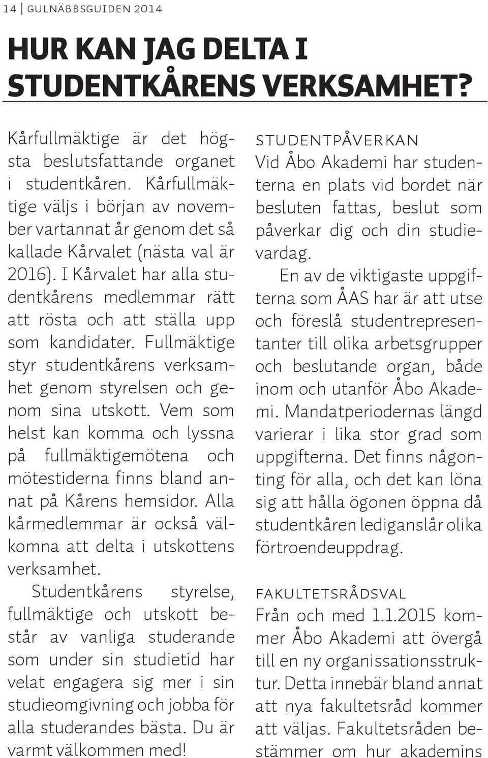 Fullmäktige styr studentkårens verksamhet genom styrelsen och genom sina utskott. Vem som helst kan komma och lyssna på fullmäktigemötena och mötestiderna finns bland annat på Kårens hemsidor.