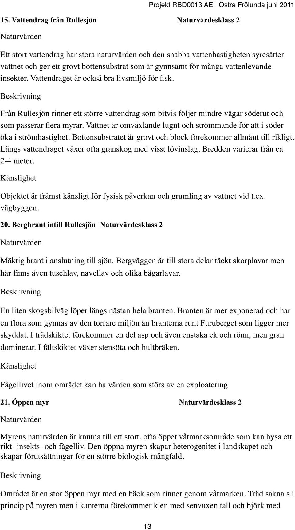 Vattnet är omväxlande lugnt och strömmande för att i söder öka i strömhastighet. Bottensubstratet är grovt och block förekommer allmänt till rikligt.