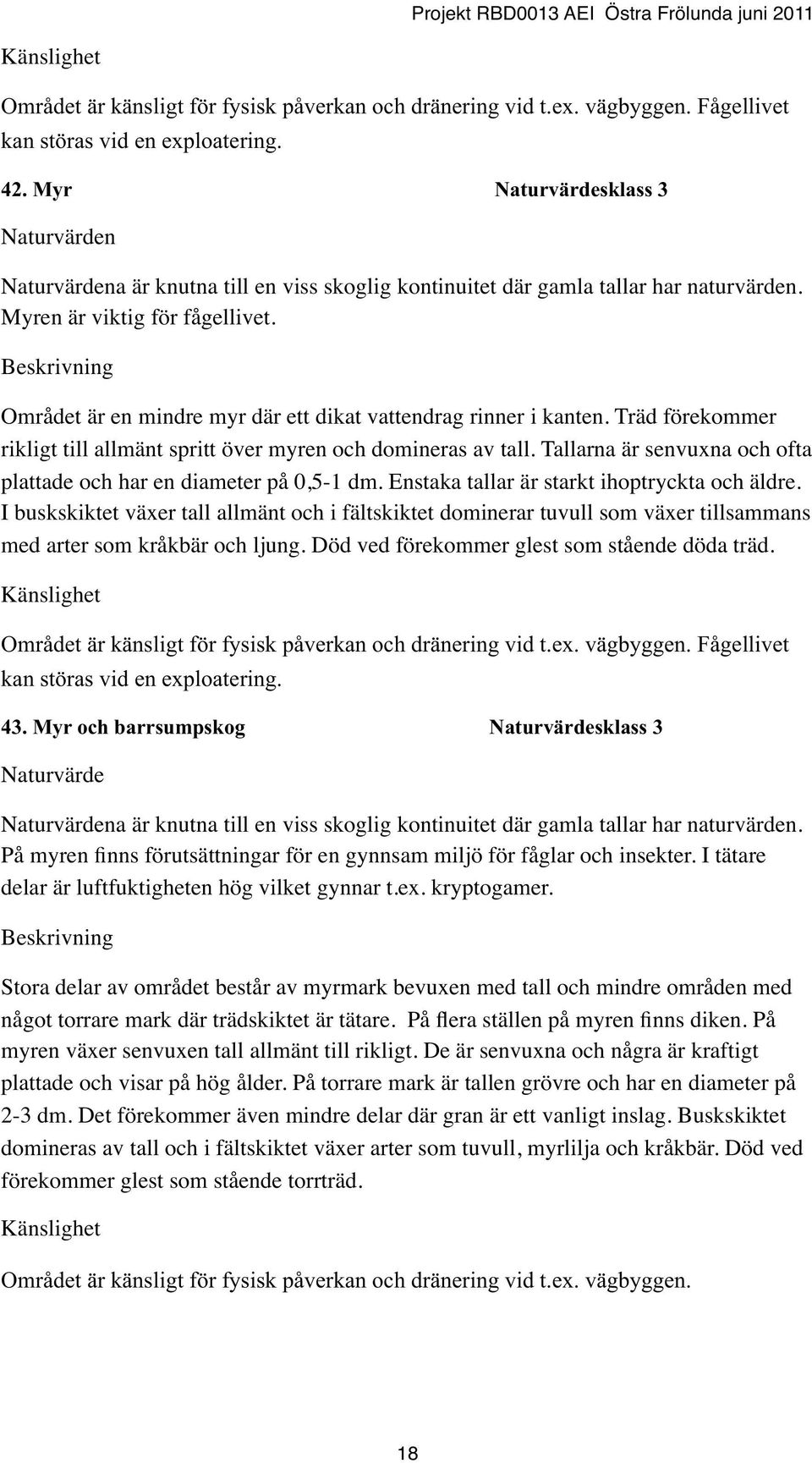 Träd förekommer rikligt till allmänt spritt över myren och domineras av tall. Tallarna är senvuxna och ofta plattade och har en diameter på 0,5-1 dm. Enstaka tallar är starkt ihoptryckta och äldre.