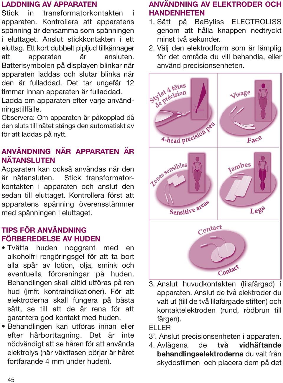 Det tar ungefär 12 timmar innan apparaten är fulladdad. Ladda om apparaten efter varje användningstillfälle.