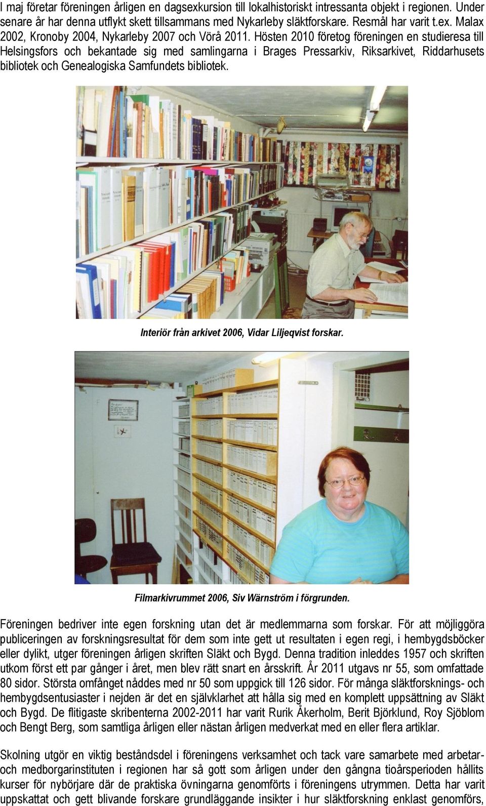 Hösten 2010 företog föreningen en studieresa till Helsingsfors och bekantade sig med samlingarna i Brages Pressarkiv, Riksarkivet, Riddarhusets bibliotek och Genealogiska Samfundets bibliotek.