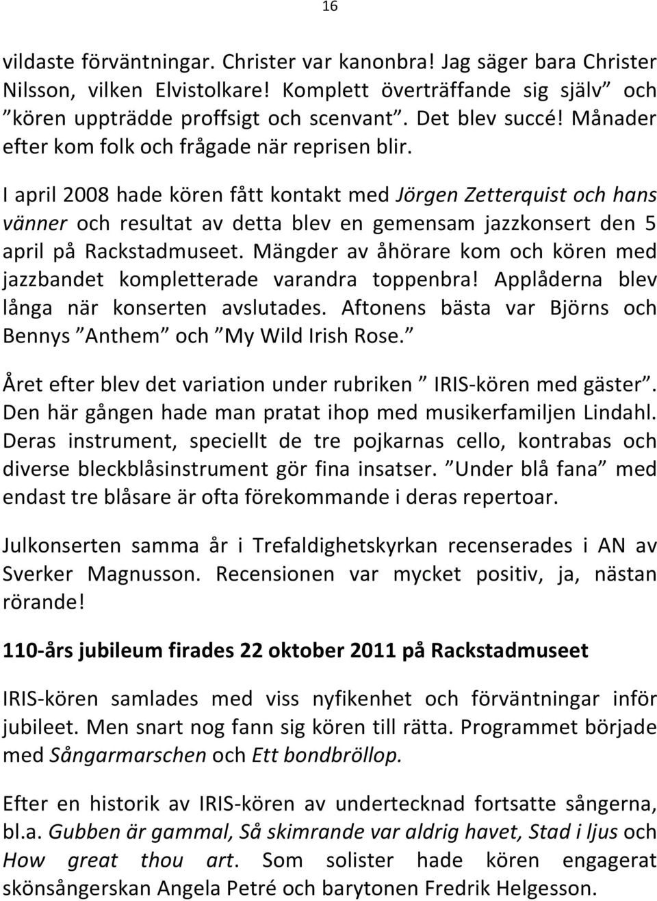 I april 2008 hade kören fått kontakt med Jörgen Zetterquist och hans vänner och resultat av detta blev en gemensam jazzkonsert den 5 april på Rackstadmuseet.