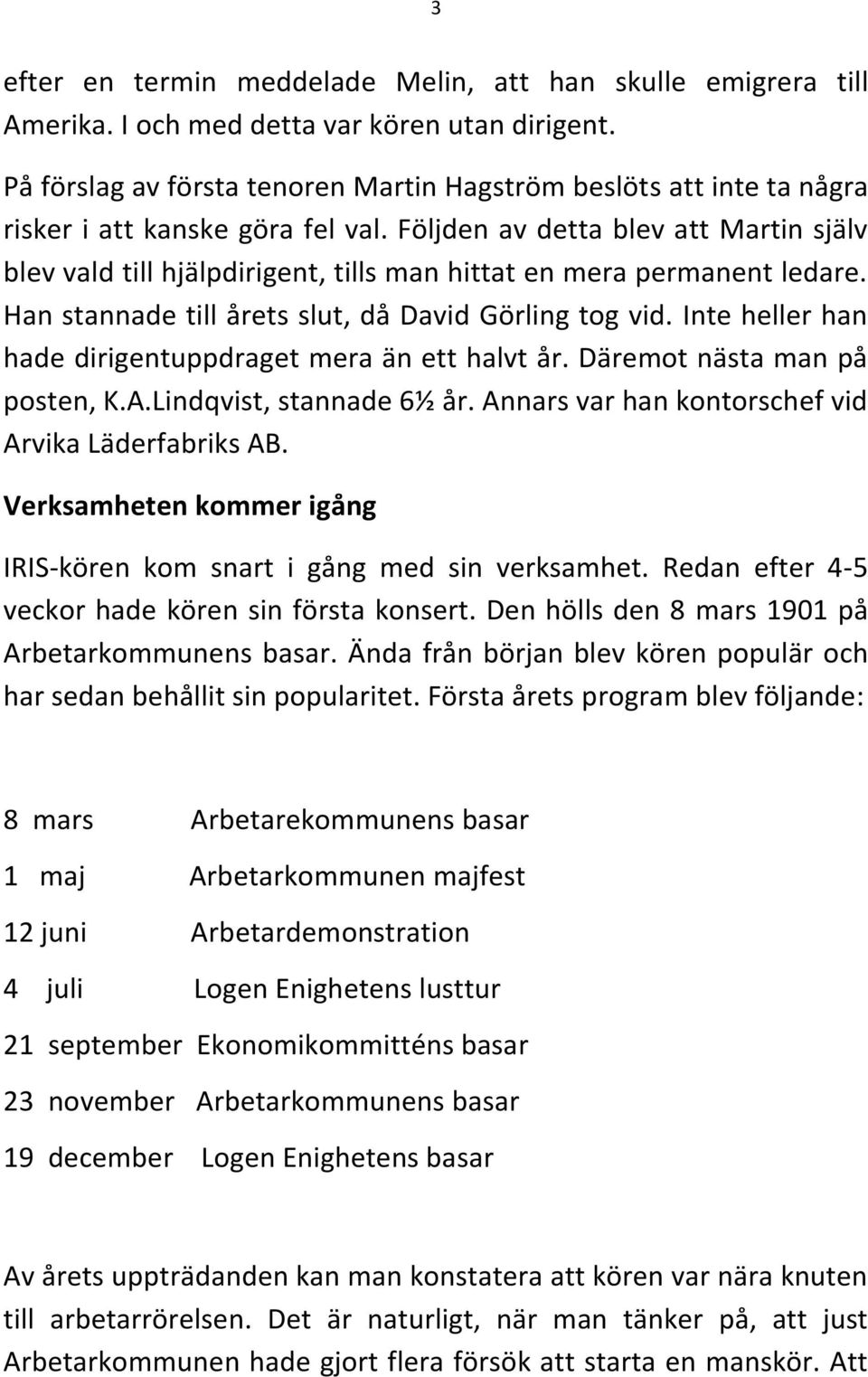 Följden av detta blev att Martin själv blev vald till hjälpdirigent, tills man hittat en mera permanent ledare. Han stannade till årets slut, då David Görling tog vid.