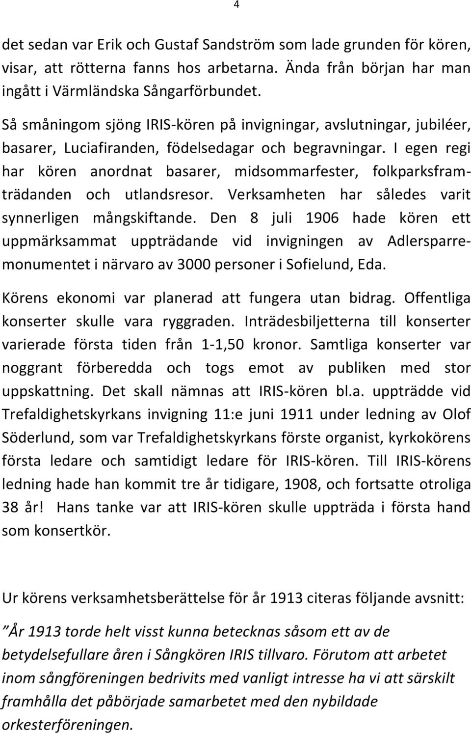 I egen regi har kören anordnat basarer, midsommarfester, folkparksframträdanden och utlandsresor. Verksamheten har således varit synnerligen mångskiftande.