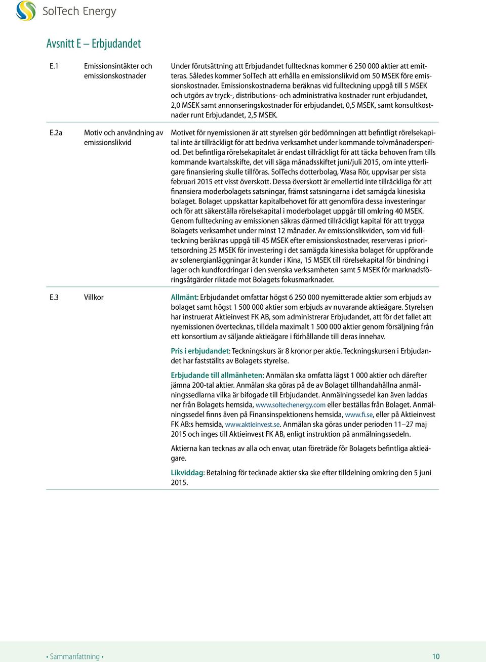 Emissionskostnaderna beräknas vid fullteckning uppgå till 5 MSEK och utgörs av tryck-, distributions- och administrativa kostnader runt erbjudandet, 2,0 MSEK samt annonseringskostnader för