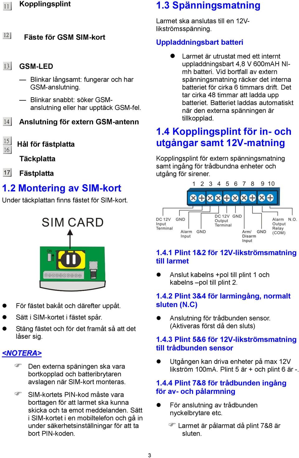 Uppladdningsbart batteri Larmet är utrustat med ett internt uppladdningsbart 4,8 V 600mAH NImh batteri. Vid bortfall av extern spänningsmatning räcker det interna batteriet för cirka 6 timmars drift.