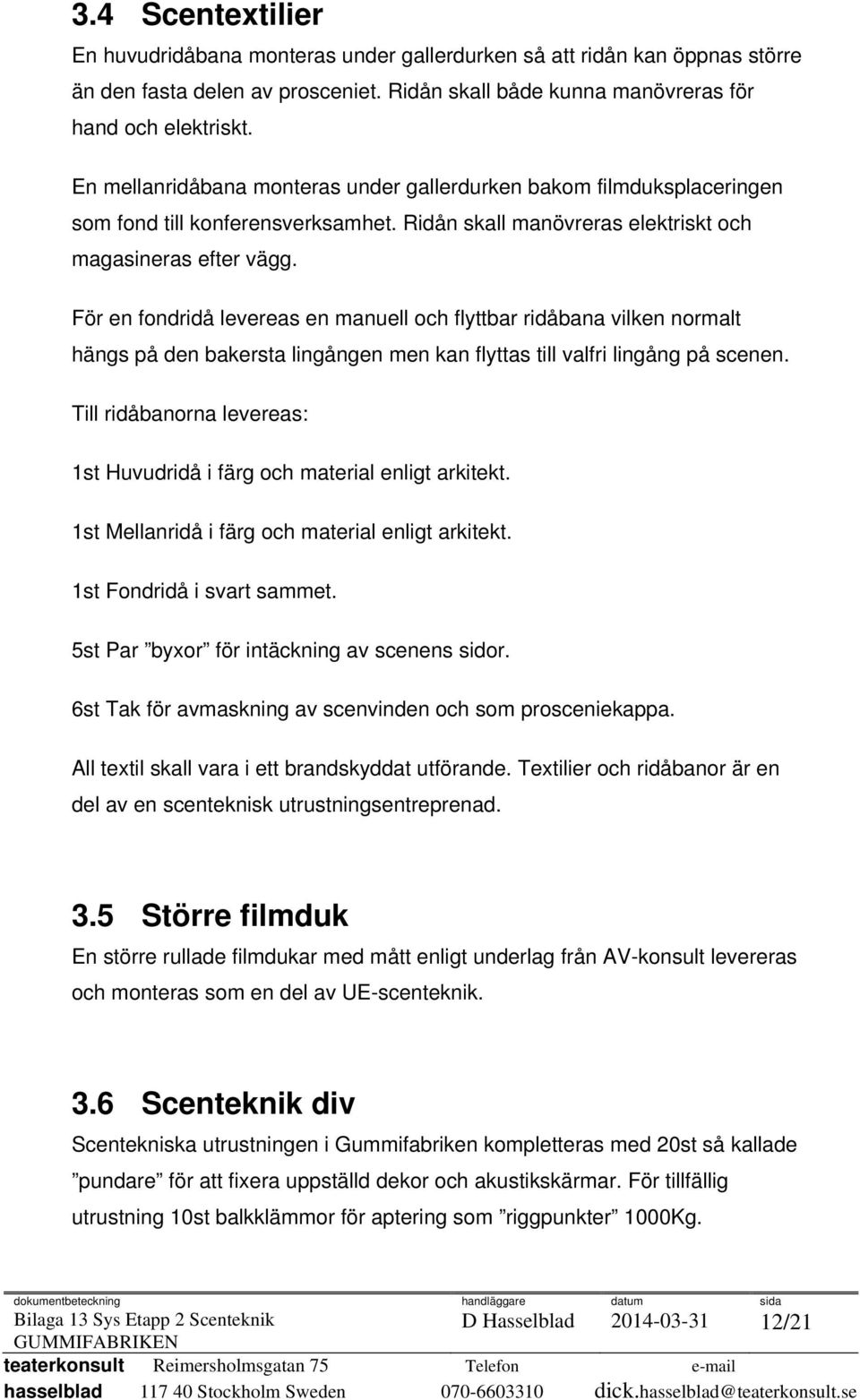 För en fondridå levereas en manuell och flyttbar ridåbana vilken normalt hängs på den bakersta lingången men kan flyttas till valfri lingång på scenen.