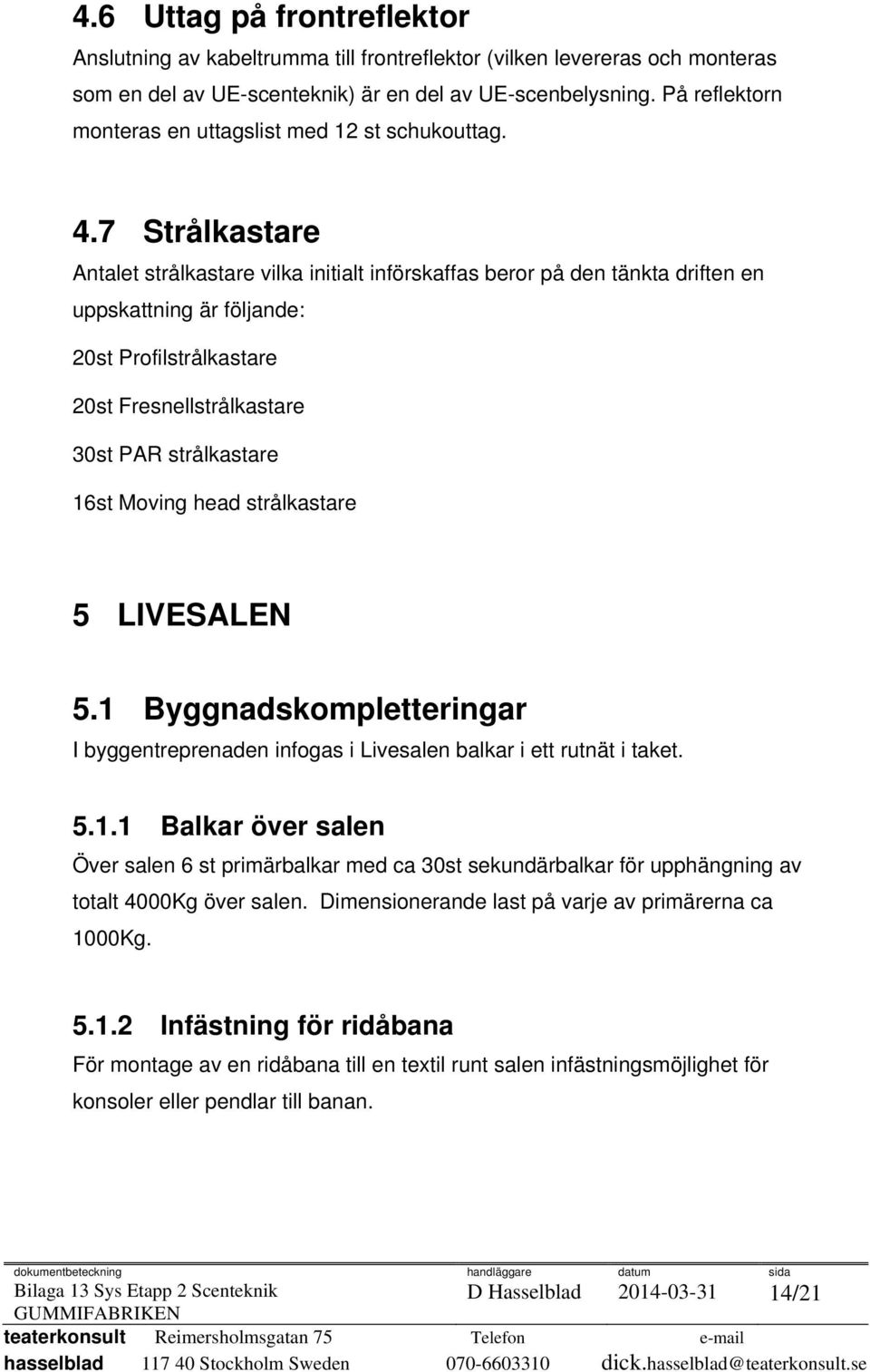 7 Strålkastare Antalet strålkastare vilka initialt införskaffas beror på den tänkta driften en uppskattning är följande: 20st Profilstrålkastare 20st Fresnellstrålkastare 30st PAR strålkastare 16st