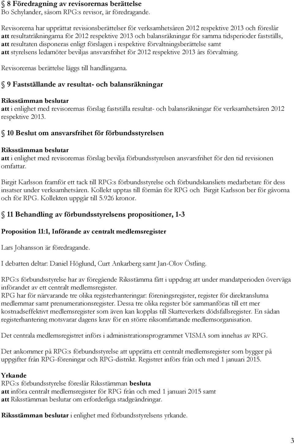 fastställs, att resultaten disponeras enligt förslagen i respektive förvaltningsberättelse samt att styrelsens ledamöter beviljas ansvarsfrihet för 2012 respektive 2013 års förvaltning.