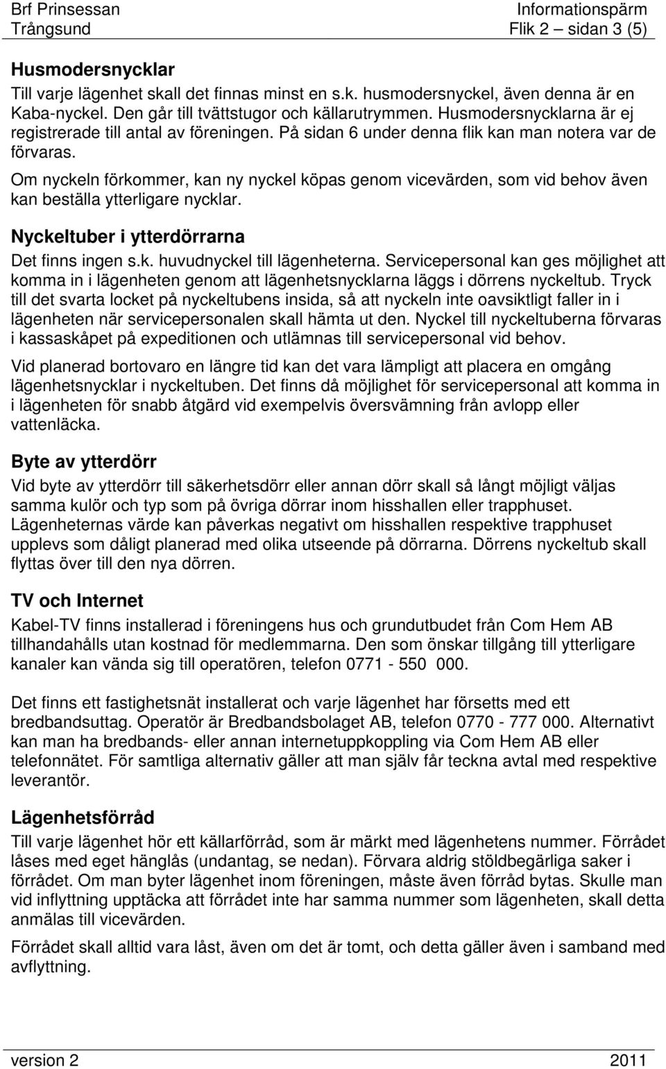 Om nyckeln förkommer, kan ny nyckel köpas genom vicevärden, som vid behov även kan beställa ytterligare nycklar. Nyckeltuber i ytterdörrarna Det finns ingen s.k. huvudnyckel till lägenheterna.