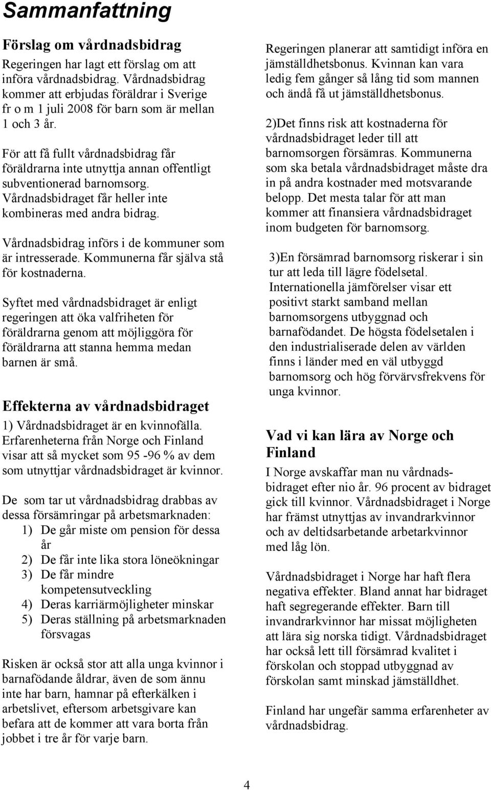 För att få fullt vårdnadsbidrag får föräldrarna inte utnyttja annan offentligt subventionerad barnomsorg. Vårdnadsbidraget får heller inte kombineras med andra bidrag.