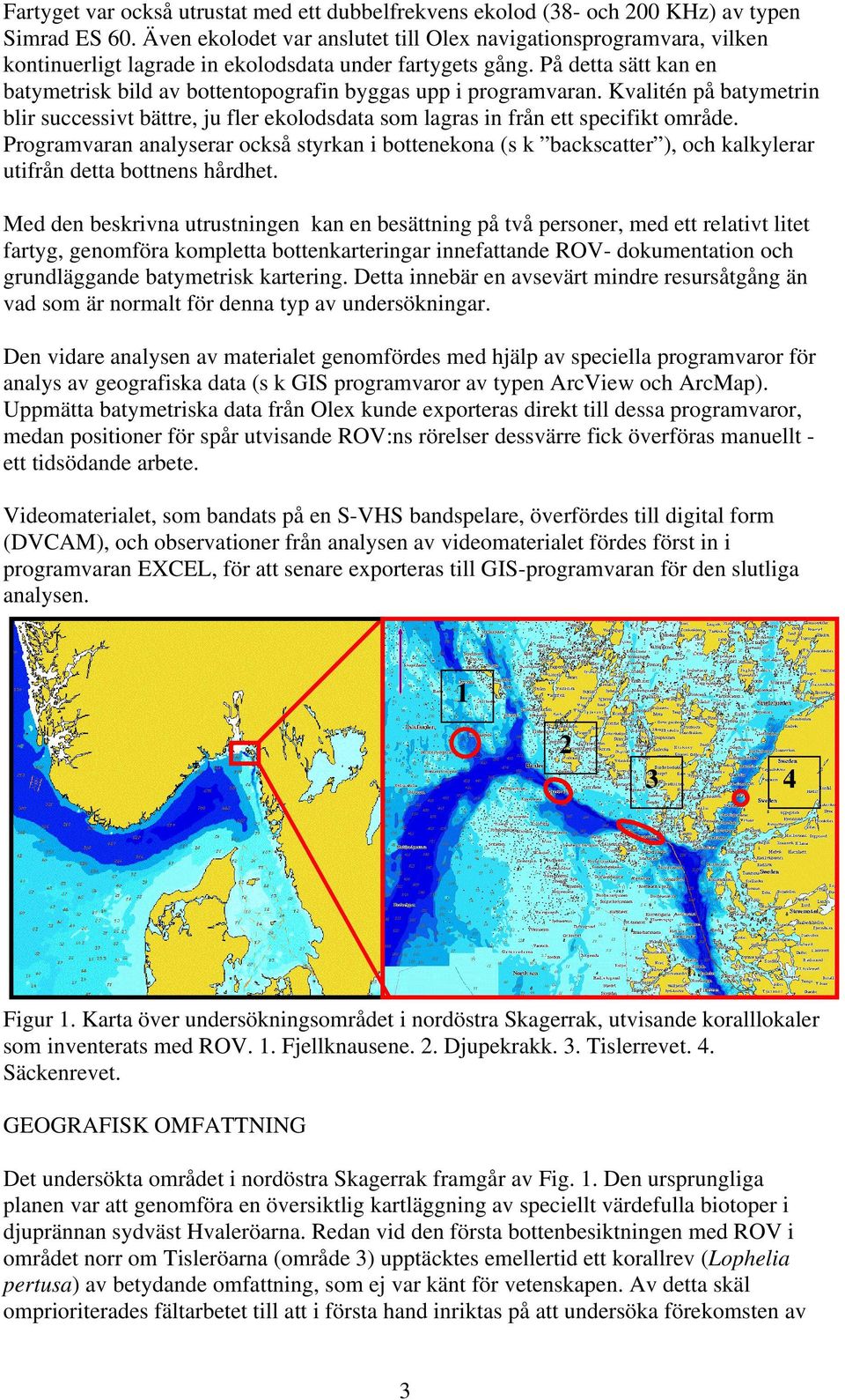 På detta sätt kan en batymetrisk bild av bottentopografin byggas upp i programvaran. Kvalitén på batymetrin blir successivt bättre, ju fler ekolodsdata som lagras in från ett specifikt område.