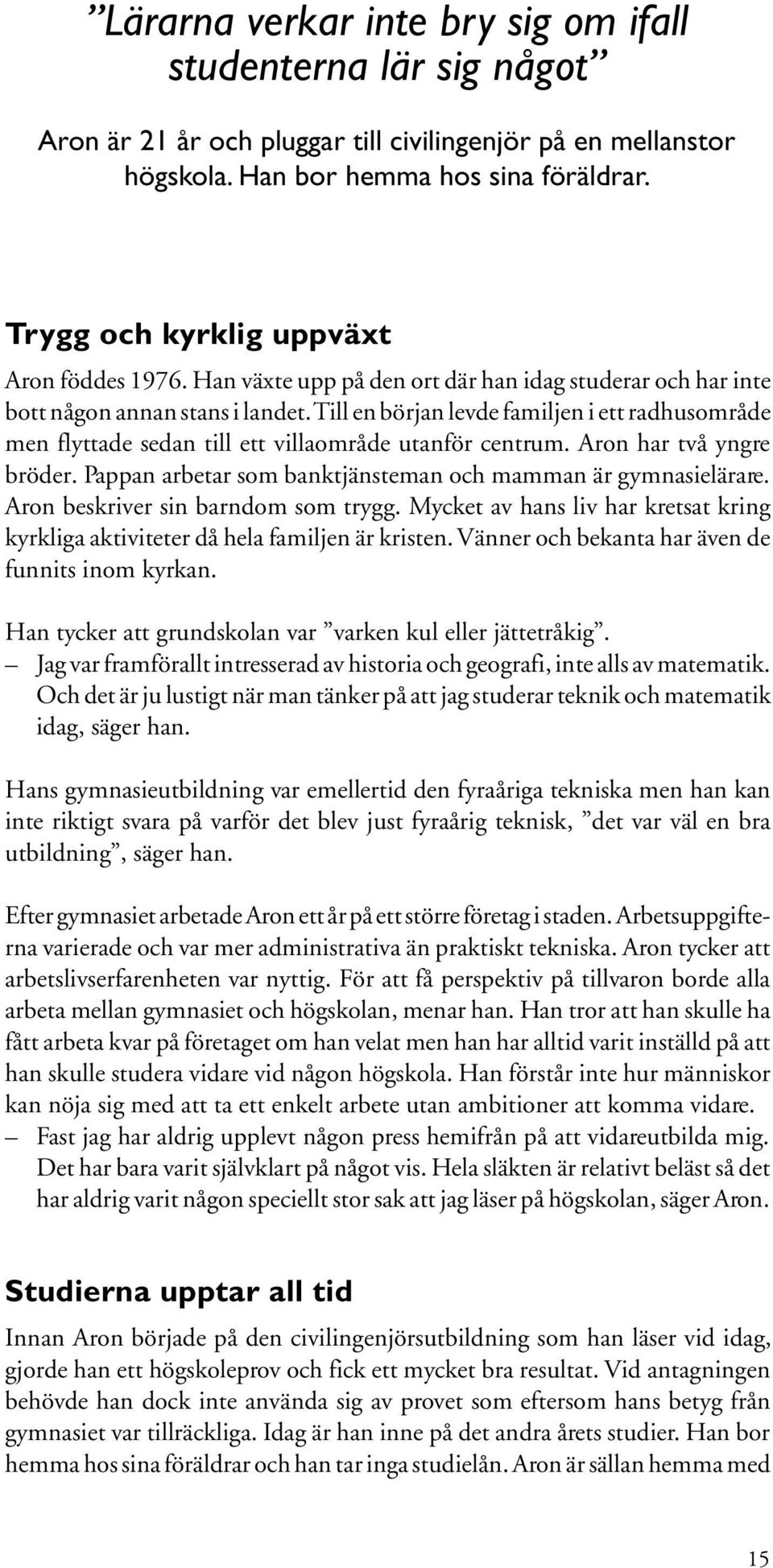 Till en början levde familjen i ett radhusområde men flyttade sedan till ett villaområde utanför centrum. Aron har två yngre bröder. Pappan arbetar som banktjänsteman och mamman är gymnasielärare.