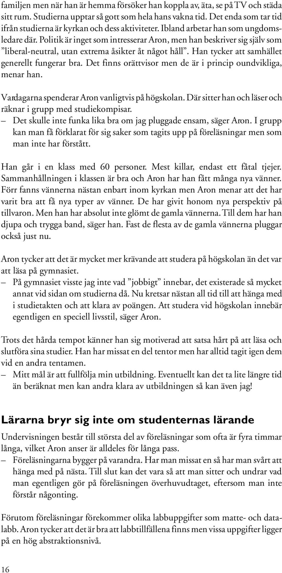 Politik är inget som intresserar Aron, men han beskriver sig själv som liberal-neutral, utan extrema åsikter åt något håll. Han tycker att samhället generellt fungerar bra.