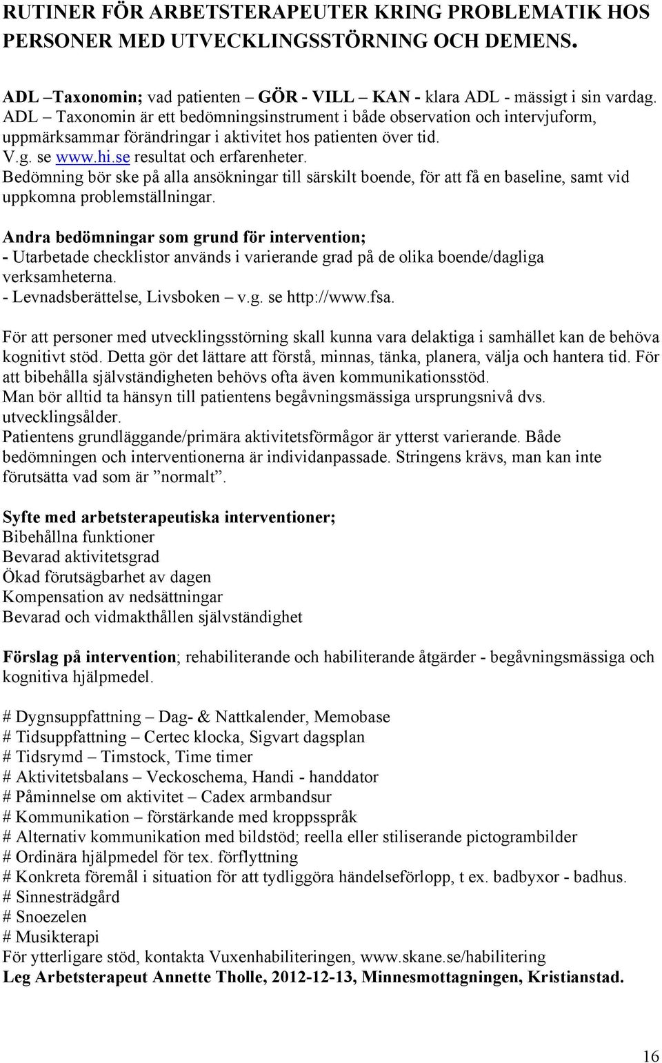 Bedömning bör ske på alla ansökningar till särskilt boende, för att få en baseline, samt vid uppkomna problemställningar.