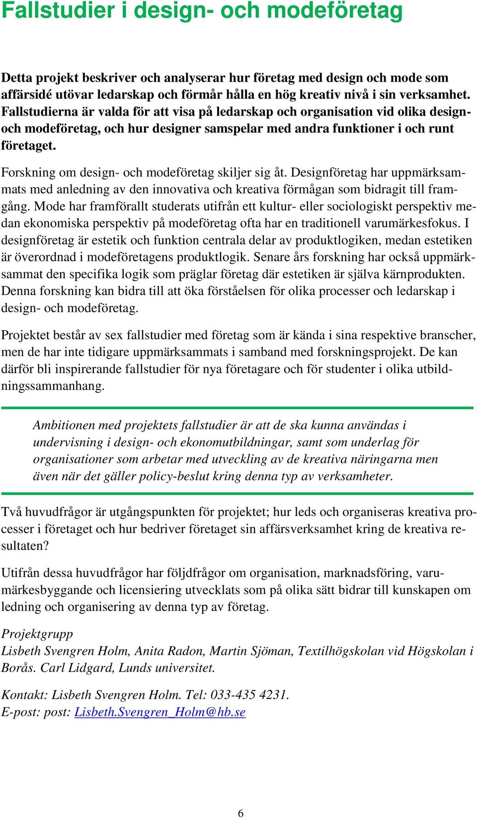 Forskning om design- och modeföretag skiljer sig åt. Designföretag har uppmärksammats med anledning av den innovativa och kreativa förmågan som bidragit till framgång.