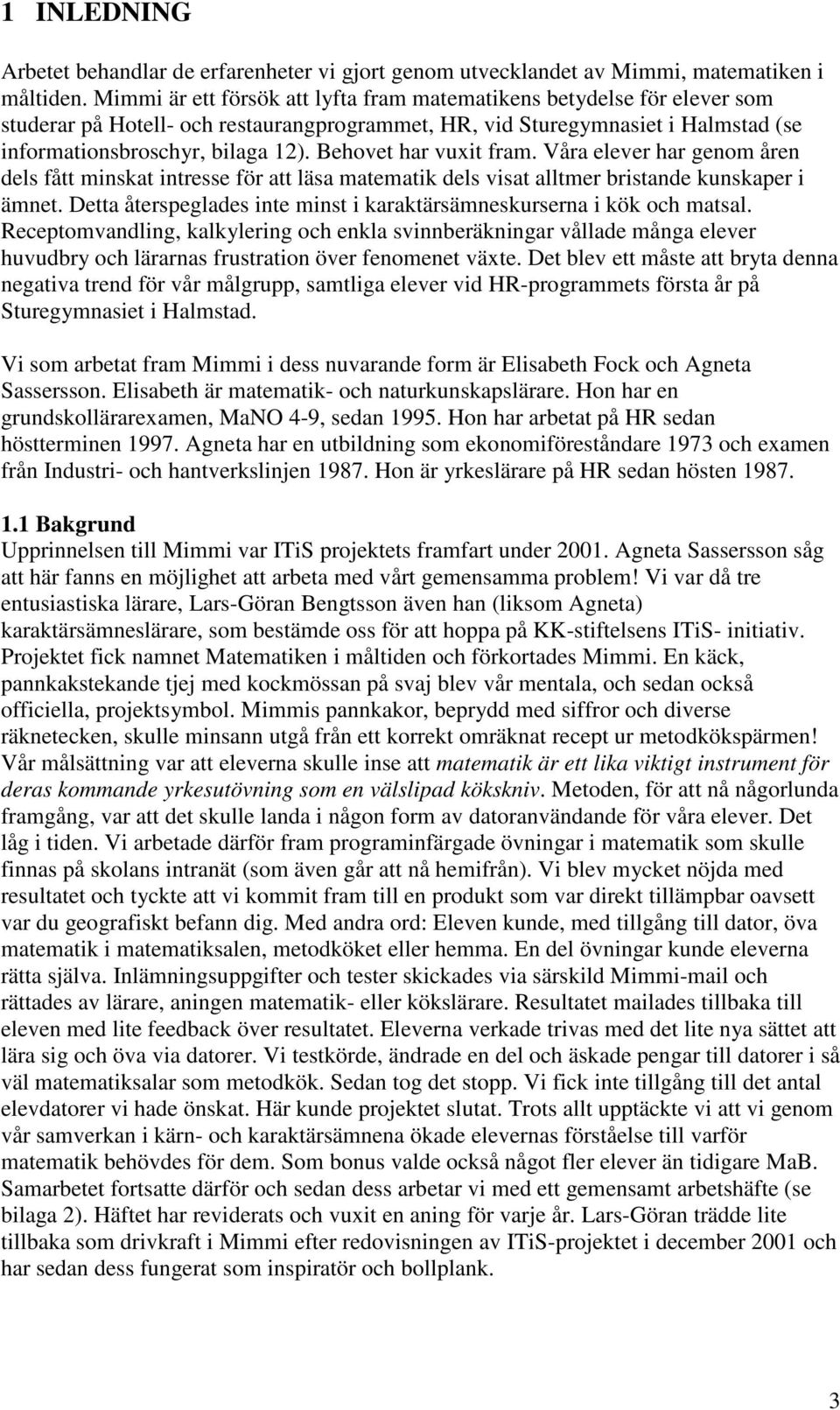 Behovet har vuxit fram. Våra elever har genom åren dels fått minskat intresse för att läsa matematik dels visat alltmer bristande kunskaper i ämnet.