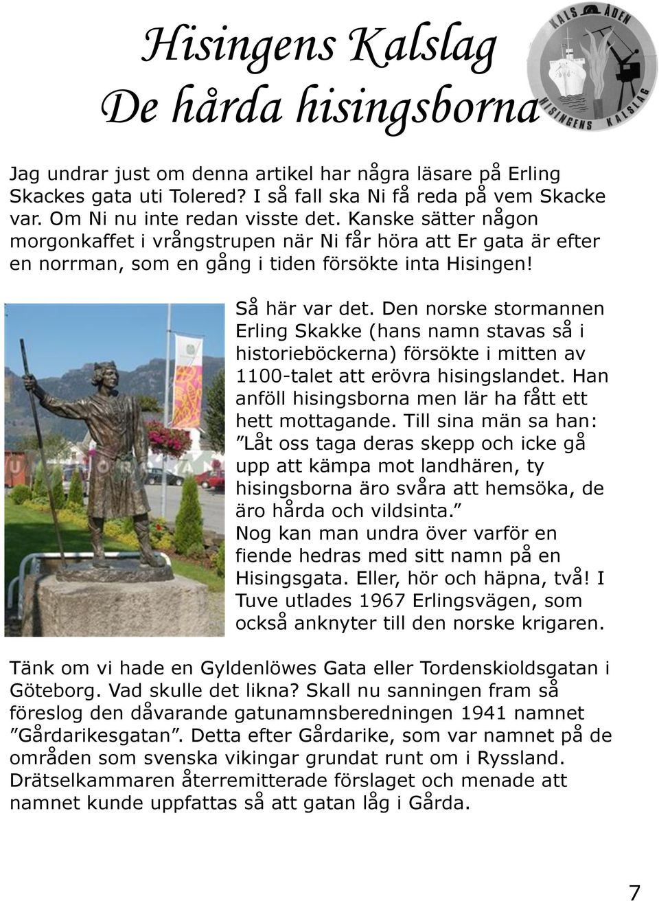 Den norske stormannen Erling Skakke (hans namn stavas så i historieböckerna) försökte i mitten av 1100-talet att erövra hisingslandet. Han anföll hisingsborna men lär ha fått ett hett mottagande.