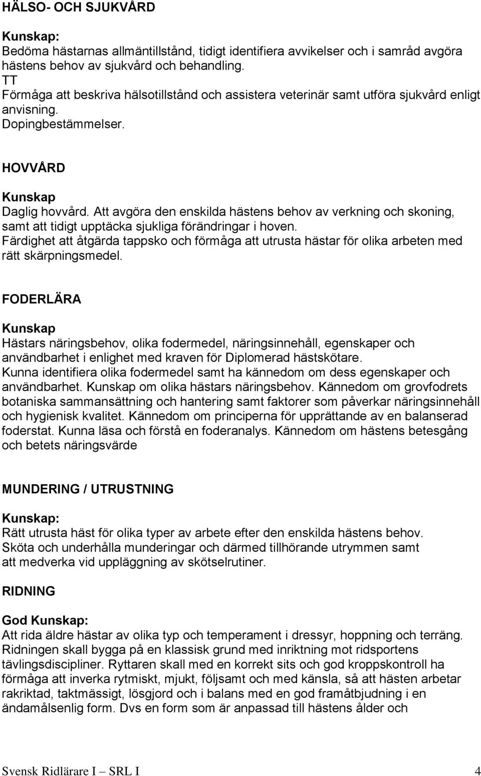 Att avgöra den enskilda hästens behov av verkning och skoning, samt att tidigt upptäcka sjukliga förändringar i hoven.