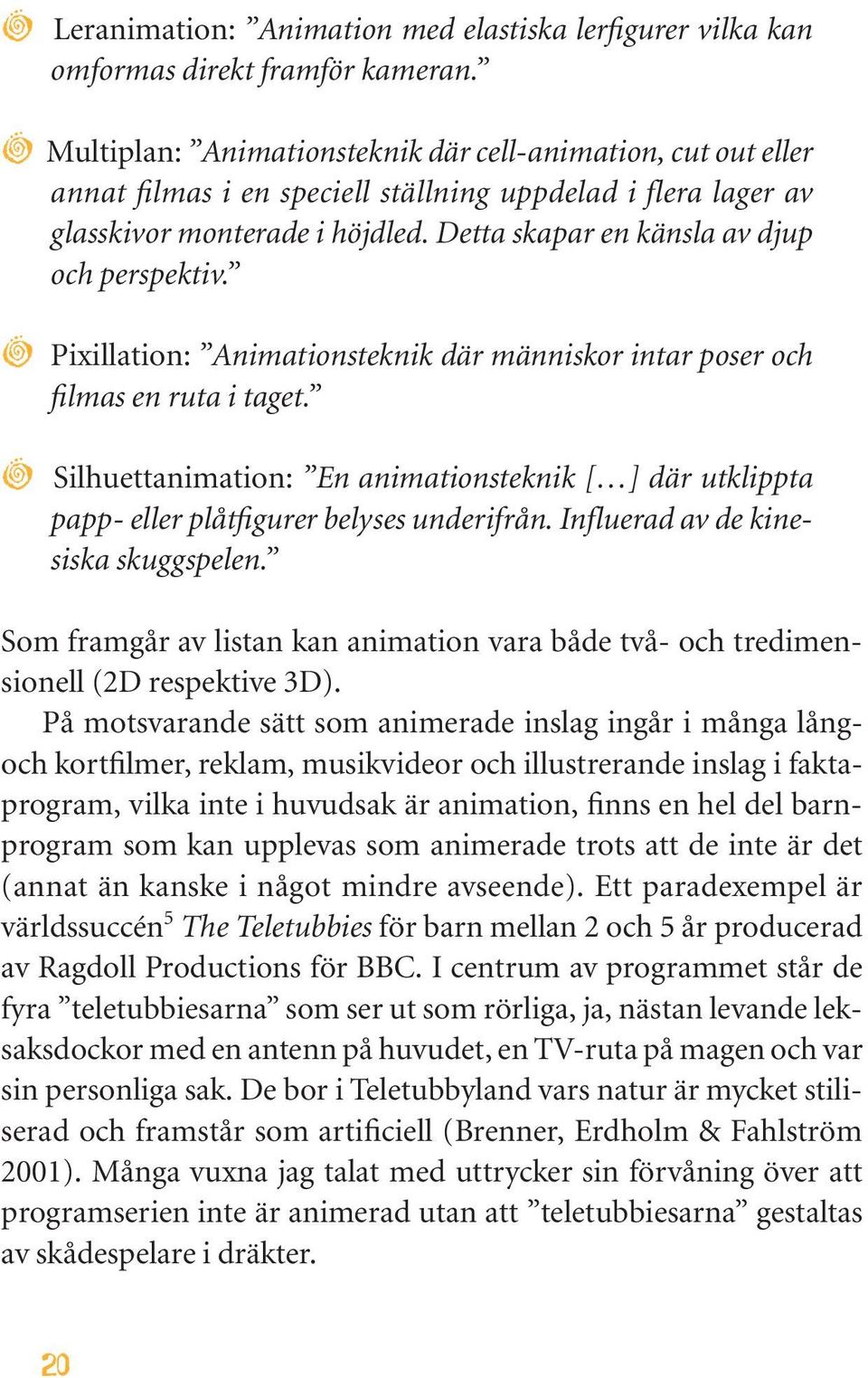 Detta skapar en känsla av djup och perspektiv. O Pixillation: Animationsteknik där människor intar poser och filmas en ruta i taget.