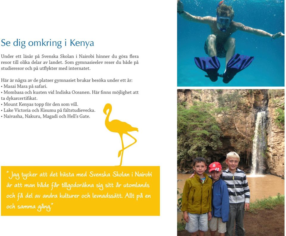 Mombasa och kusten vid Indiska Oceanen. Här finns möjlighet att ta dykarcertifikat. Mount Kenyas topp för den som vill. Lake Victoria och Kisumu på fältstudievecka.