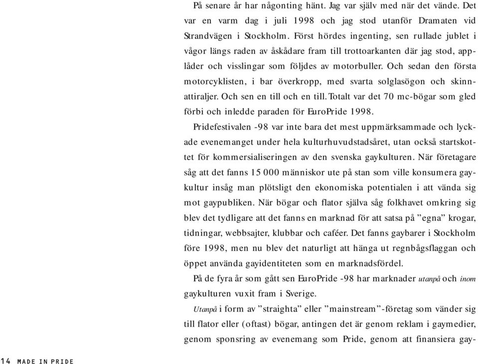 Och sedan den första motorcyklisten, i bar överkropp, med svarta solglasögon och skinnattiraljer. Och sen en till och en till.