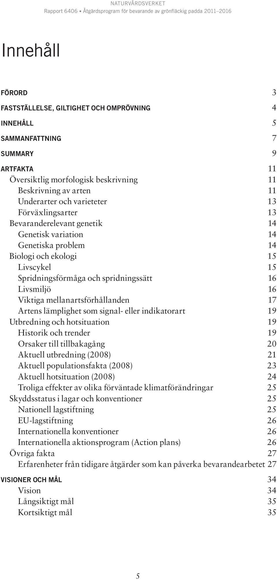 mellanartsförhållanden 17 Artens lämplighet som signal- eller indikatorart 19 Utbredning och hotsituation 19 Historik och trender 19 Orsaker till tillbakagång 20 Aktuell utbredning (2008) 21 Aktuell