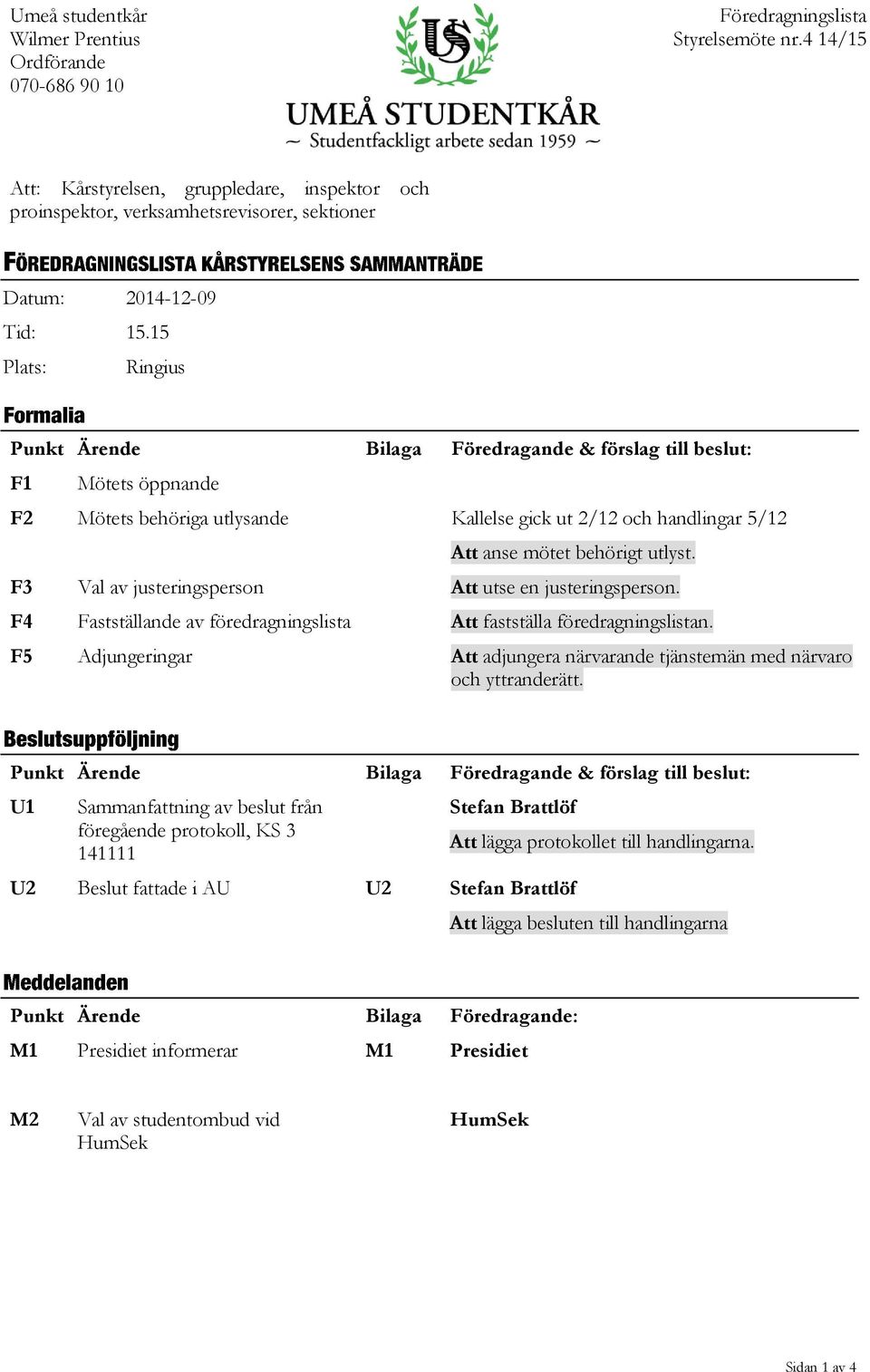 15 Plats: Ringius Punkt Ärende Bilaga Föredragande & förslag till beslut: F1 Mötets öppnande F2 Mötets behöriga utlysande Kallelse gick ut 2/12 och handlingar 5/12 Att anse mötet behörigt utlyst.