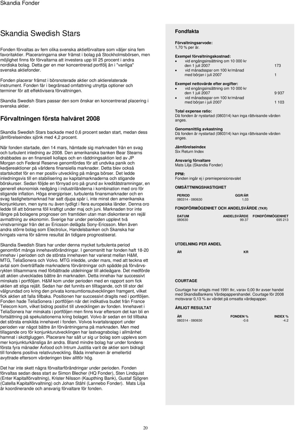 Detta ger en mer koncentrerad portfölj än i "vanliga" svenska aktiefonder. Fonden placerar främst i börsnoterade aktier och aktierelaterade instrument.