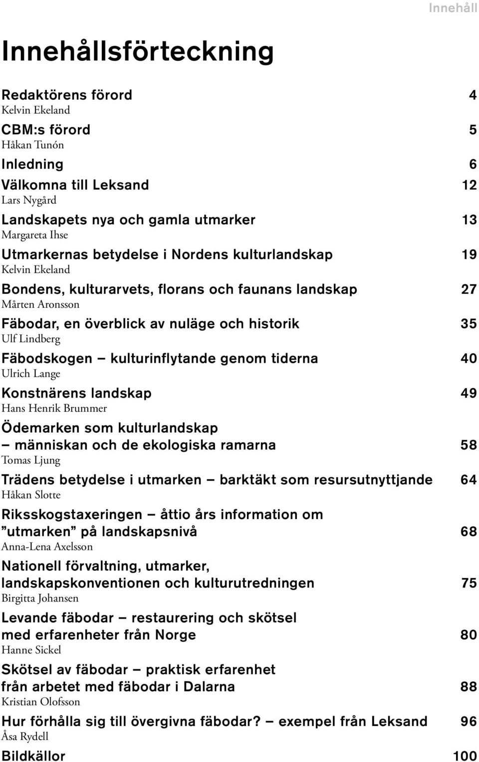 Fäbodskogen kulturinflytande genom tiderna 40 Ulrich Lange Konstnärens landskap 49 Hans Henrik Brummer Ödemarken som kulturlandskap människan och de ekologiska ramarna 58 Tomas Ljung Trädens