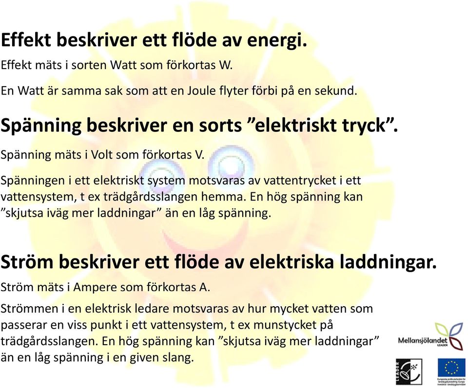 Spänningen i ett elektriskt system motsvaras av vattentrycket i ett vattensystem, t ex trädgårdsslangen hemma. En hög spänning kan skjutsa iväg mer laddningar än en låg spänning.