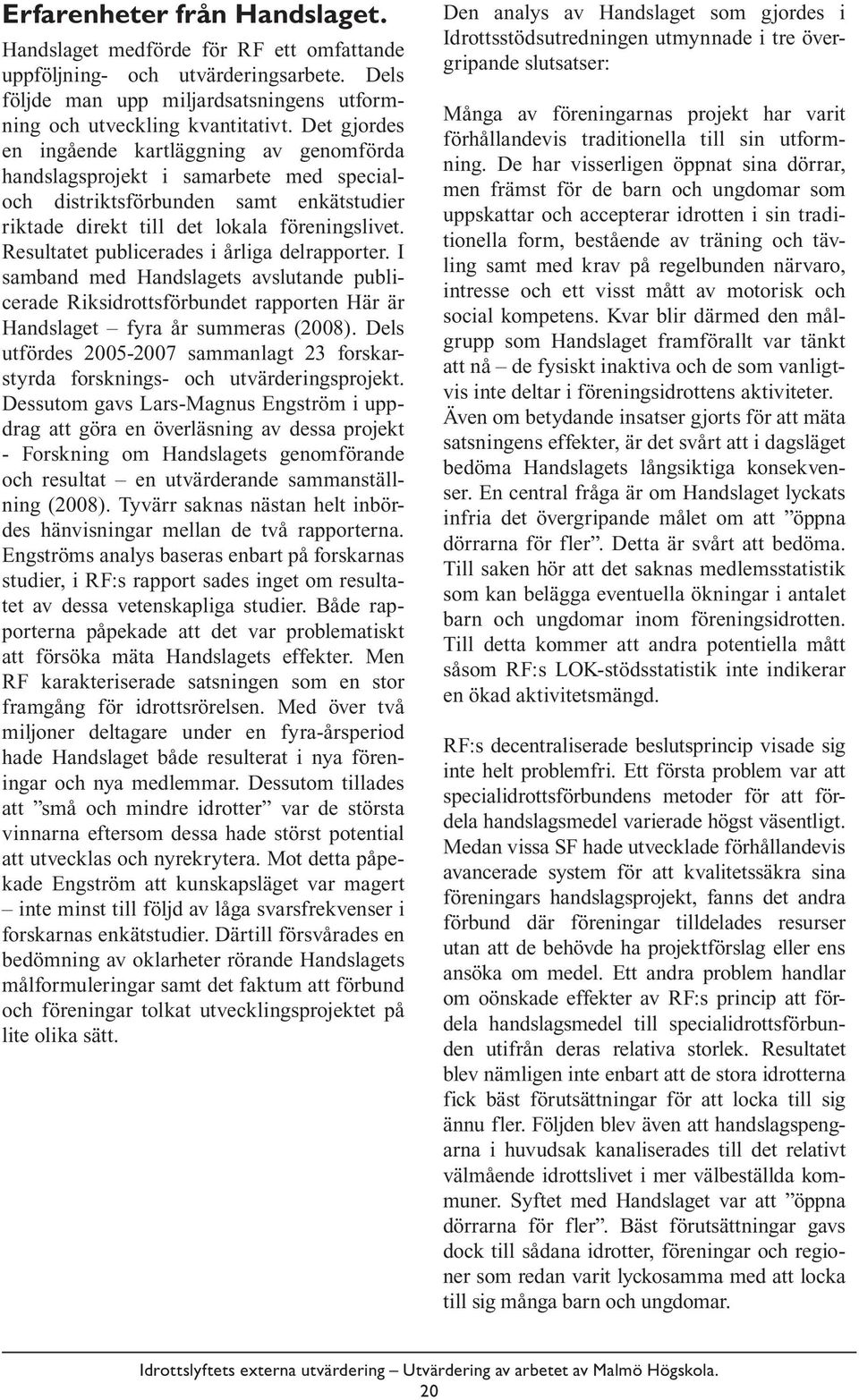 Resultatet publicerades i årliga delrapporter. I samband med Handslagets avslutande publicerade Riksidrottsförbundet rapporten Här är Handslaget fyra år summeras (2008).