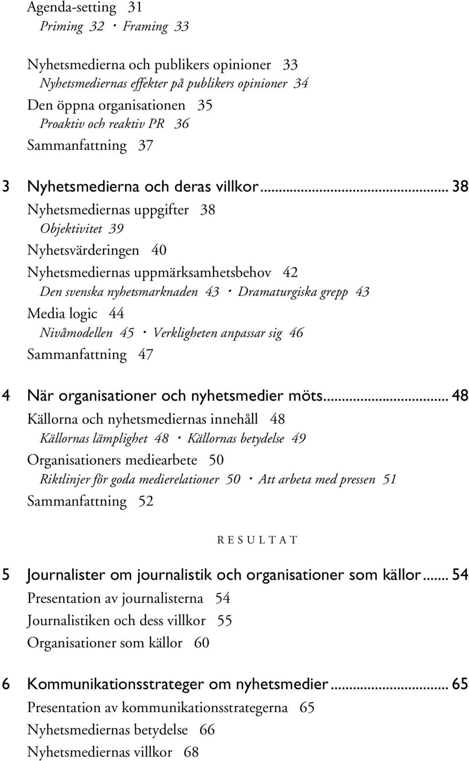 .. 38 Nyhetsmediernas uppgifter 38 Objektivitet 39 Nyhetsvärderingen 40 Nyhetsmediernas uppmärksamhetsbehov 42 Den svenska nyhetsmarknaden 43 Dramaturgiska grepp 43 Media logic 44 Nivåmodellen 45