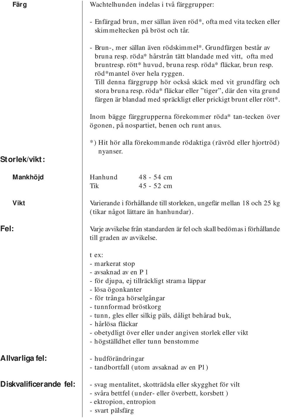 Till denna färggrupp hör också skäck med vit grundfärg och stora bruna resp. röda* fläckar eller tiger, där den vita grund färgen är blandad med spräckligt eller prickigt brunt eller rött*.