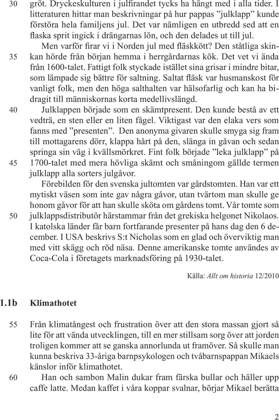 Den ståtliga skinkan hörde från början hemma i herrgårdarnas kök. Det vet vi ända från 1600-talet. Fattigt folk styckade istället sina grisar i mindre bitar, som lämpade sig bättre för saltning.