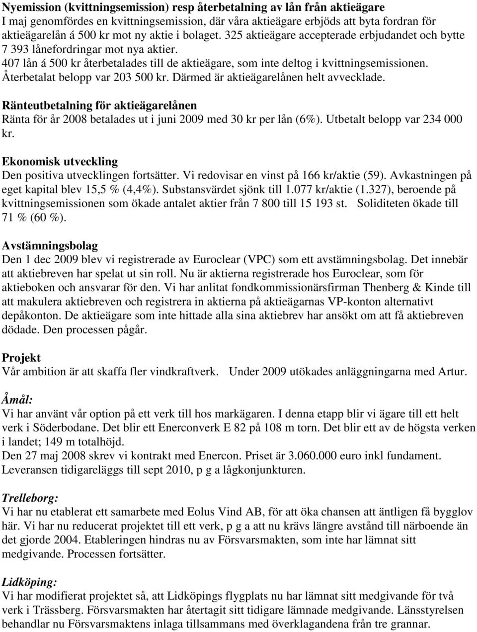 Återbetalat belopp var 203 500 kr. Därmed är aktieägarelånen helt avvecklade. Ränteutbetalning för aktieägarelånen Ränta för år 2008 betalades ut i juni 2009 med 30 kr per lån (6%).