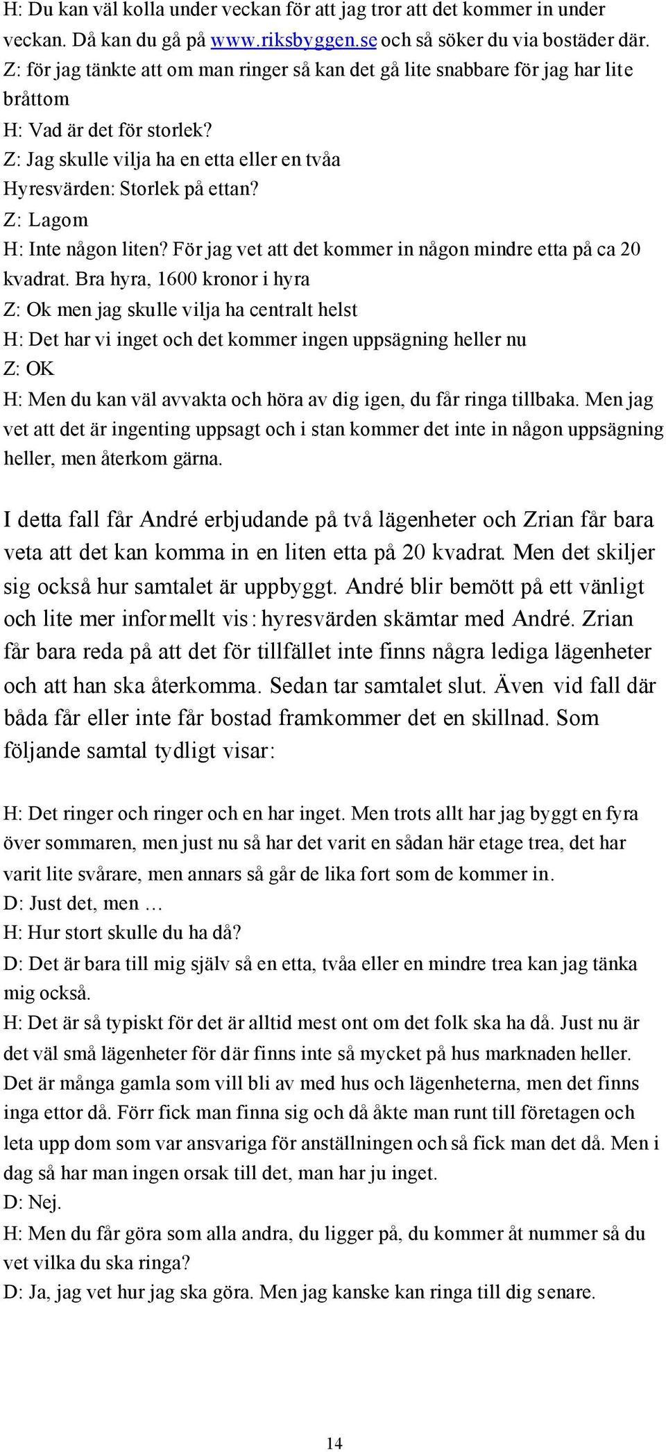 Z: Lagom H: Inte någon liten? För jag vet att det kommer in någon mindre etta på ca 20 kvadrat.