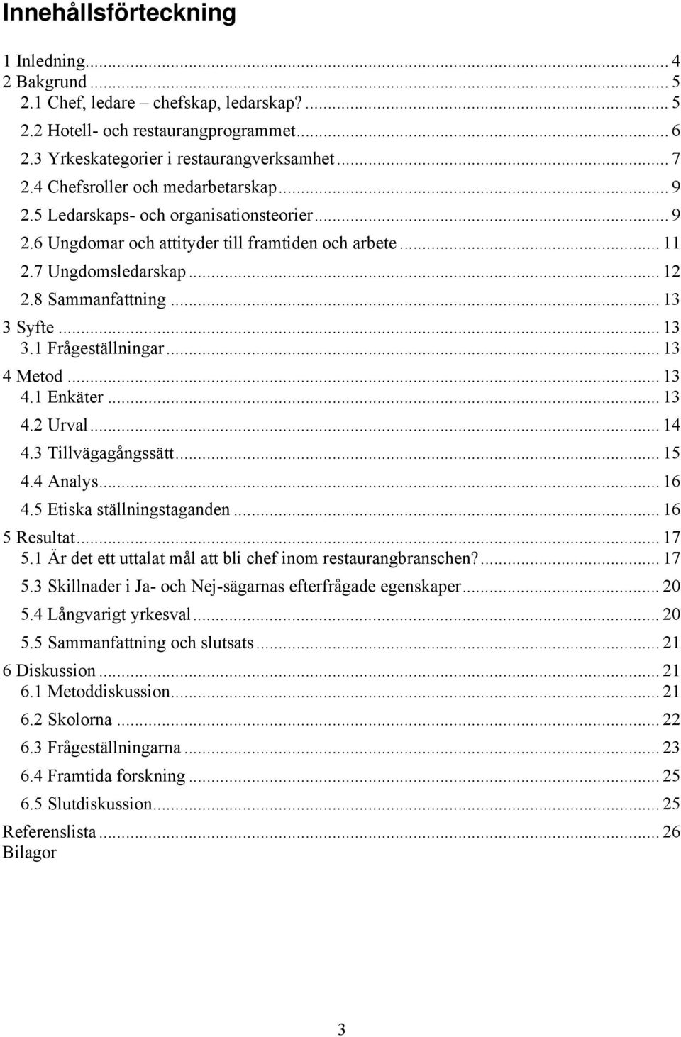 .. 13 3 Syfte... 13 3.1 Frågeställningar... 13 4 Metod... 13 4.1 Enkäter... 13 4.2 Urval... 14 4.3 Tillvägagångssätt... 15 4.4 Analys... 16 4.5 Etiska ställningstaganden... 16 5 Resultat... 17 5.