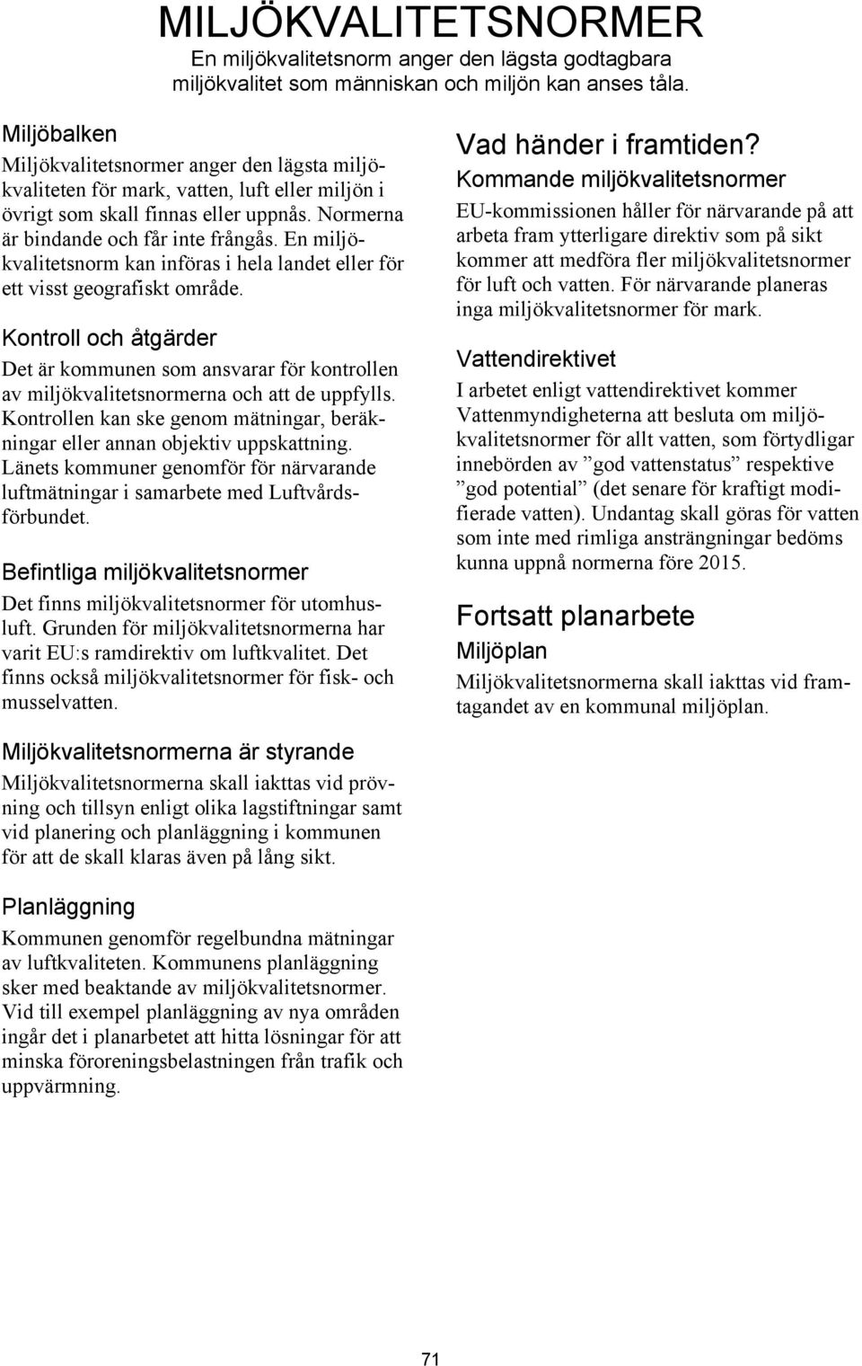 En miljökvalitetsnorm kan införas i hela landet eller för ett visst geografiskt område. Kontroll och åtgärder Det är kommunen som ansvarar för kontrollen av miljökvalitetsnormerna och att de uppfylls.