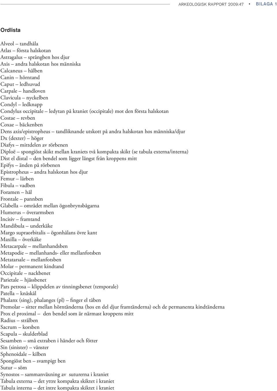 utskott på andra halskotan hos människa/djur Dx (dexter) höger Diafys mittdelen av rörbenen Diploë spongiöst skikt mellan kraniets två kompakta skikt (se tabula externa/interna) Dist el distal den