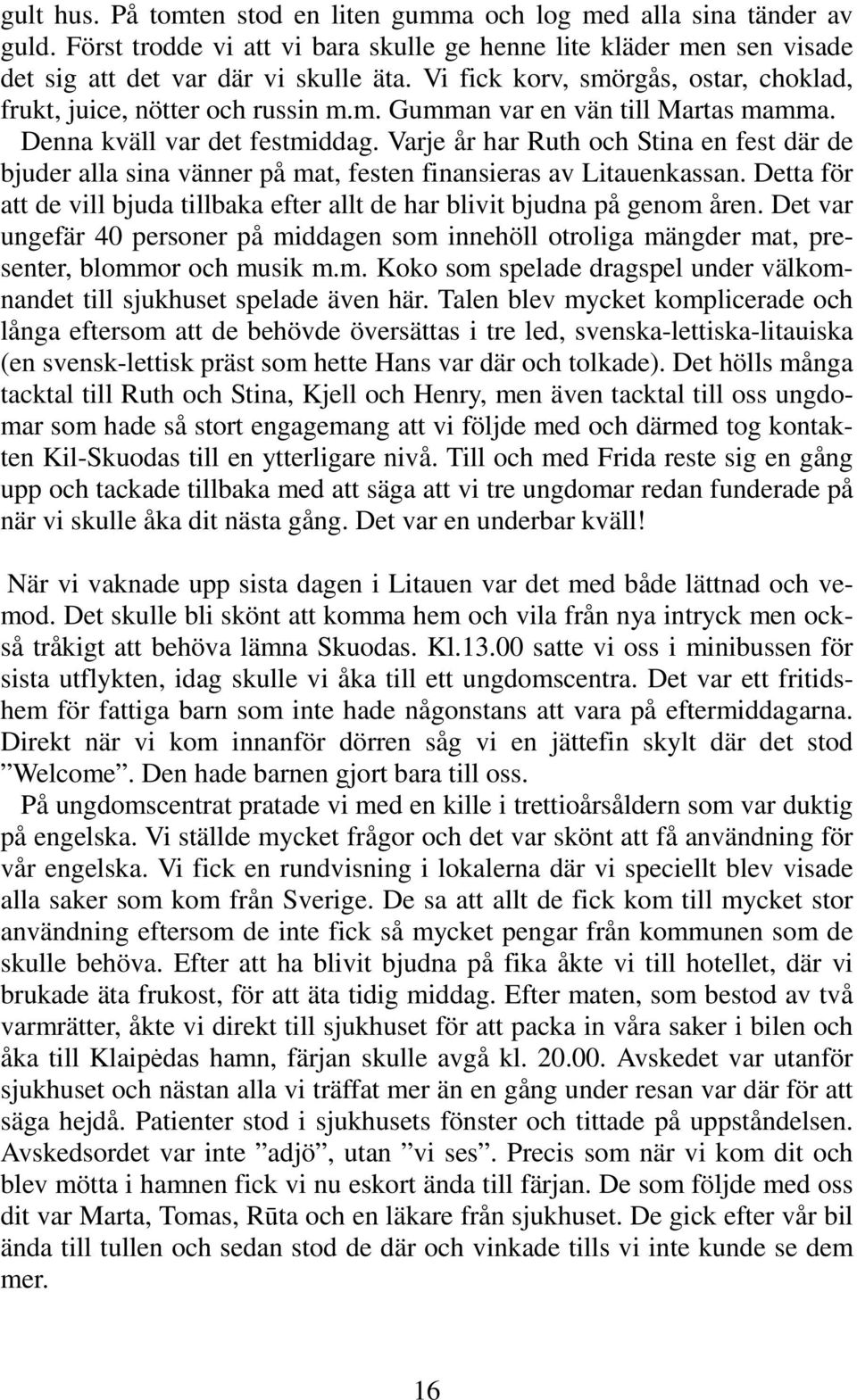 Varje år har Ruth och Stina en fest där de bjuder alla sina vänner på mat, festen finansieras av Litauenkassan. Detta för att de vill bjuda tillbaka efter allt de har blivit bjudna på genom åren.