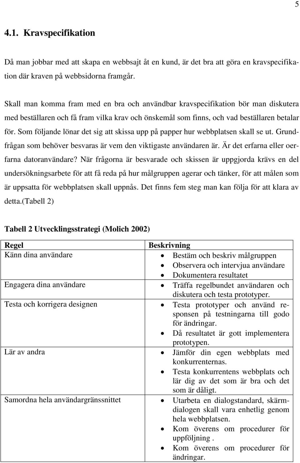 Som följande lönar det sig att skissa upp på papper hur webbplatsen skall se ut. Grundfrågan som behöver besvaras är vem den viktigaste användaren är. Är det erfarna eller oerfarna datoranvändare?